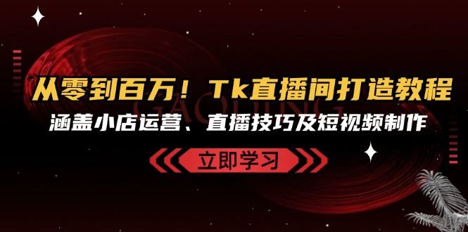（13098期）从零到百万！Tk直播间打造教程，涵盖小店运营、直播技巧及短视频制作_菜菜笔记