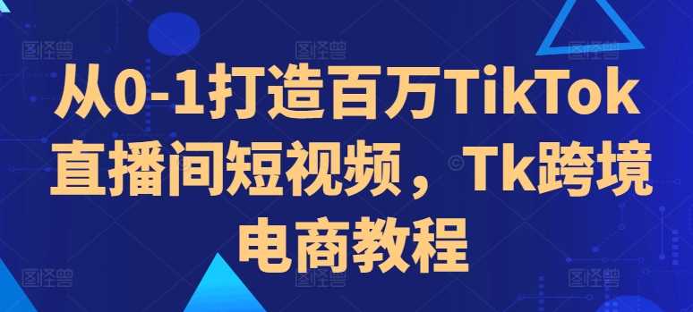从0-1打造百万TikTok直播间短视频，Tk跨境电商教程_菜菜笔记