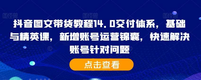 抖音图文带货教程14.0交付体系，基础与精英课，新增账号运营锦囊，快速解决账号针对问题_菜菜笔记
