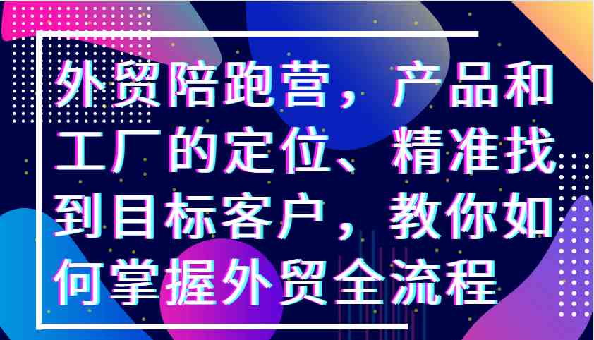 外贸陪跑营，产品和工厂的定位、精准找到目标客户，教你如何掌握外贸全流程_菜菜笔记