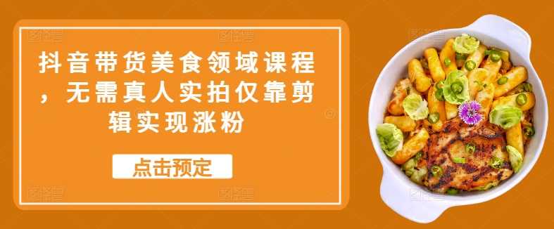 抖音带货美食领域课程，无需真人实拍仅靠剪辑实现涨粉_菜菜笔记