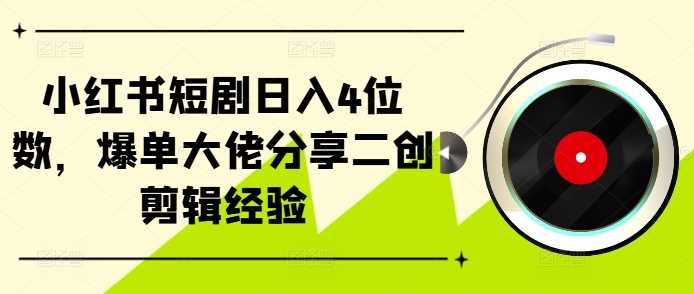 小红书短剧日入4位数，爆单大佬分享二创剪辑经验_菜菜笔记