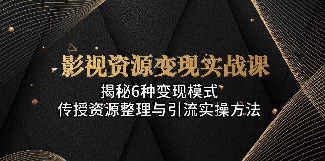 （13140期）影视资源变现实战课：揭秘6种变现模式，传授资源整理与引流实操方法_菜菜笔记