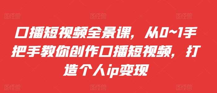 口播短视频全景课，​从0~1手把手教你创作口播短视频，打造个人ip变现_菜菜笔记