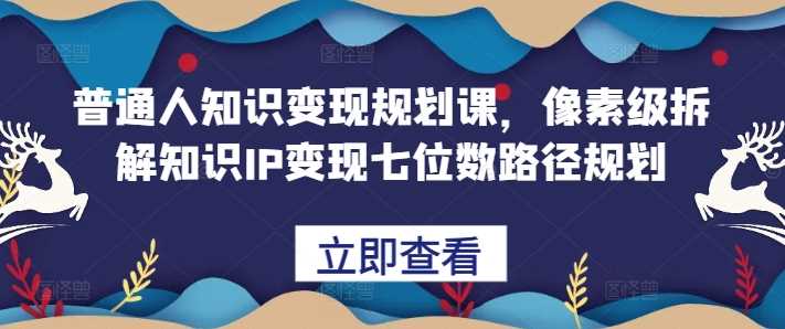 普通人知识变现规划课，像素级拆解知识IP变现七位数路径规划_菜菜笔记