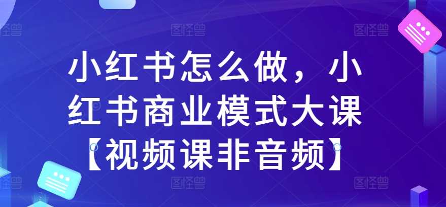 小红书怎么做，小红书商业模式大课【视频课非音频】_菜菜笔记