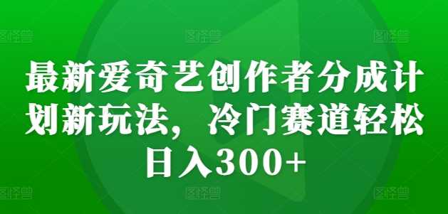 最新爱奇艺创作者分成计划新玩法，冷门赛道轻松日入300+【揭秘】_菜菜笔记