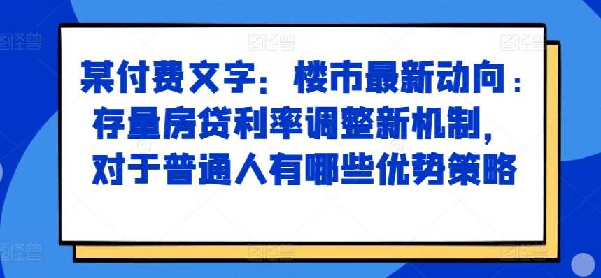 某付费文章：楼市最新动向，存量房贷利率调整新机制，对于普通人有哪些优势策略_菜菜笔记