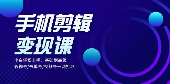 手机剪辑变现课：小白轻松上手，基础到高级 影视号/书单号/视频号一网打尽_菜菜笔记