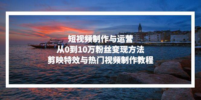 （13247期）短视频制作与运营，从0到10万粉丝变现方法，剪映特效与热门视频制作教程_菜菜笔记