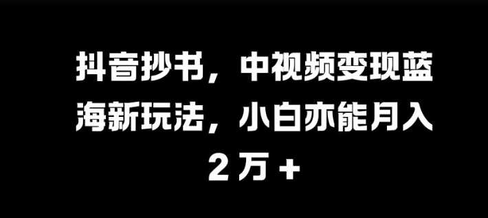 抖音抄书，中视频变现蓝海新玩法，小白亦能月入 过W【揭秘】_菜菜笔记