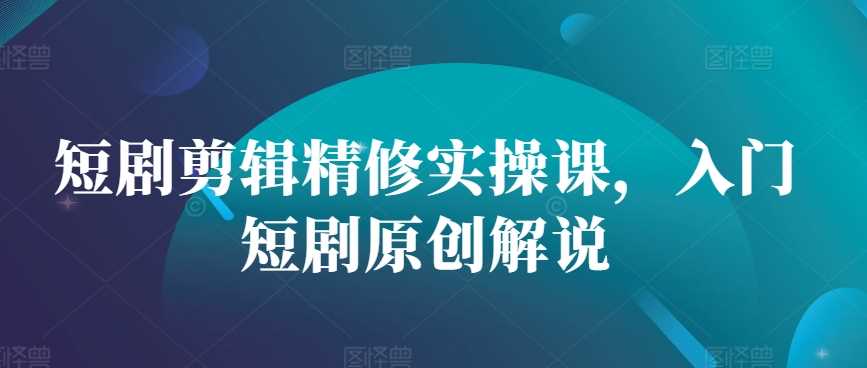 短剧剪辑精修实操课，入门短剧原创解说_菜菜笔记