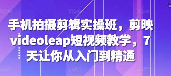 手机拍摄剪辑实操班，剪映videoleap短视频教学，7天让你从入门到精通_菜菜笔记