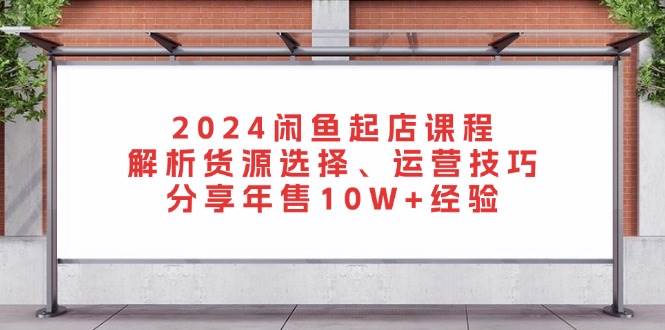 （13267期）2024闲鱼起店课程：解析货源选择、运营技巧，分享年售10W+经验_菜菜笔记
