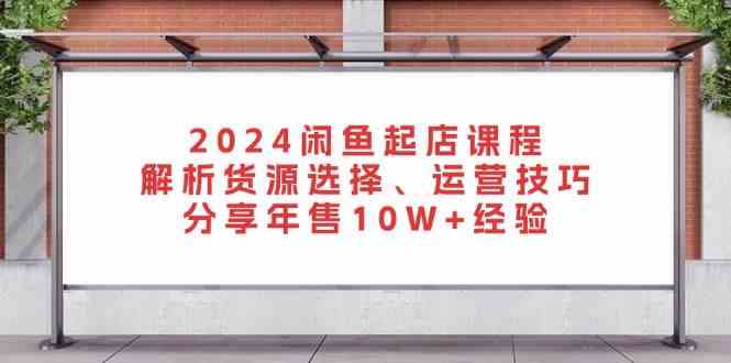 2024闲鱼起店课程：解析货源选择、运营技巧，分享年售10W+经验_菜菜笔记