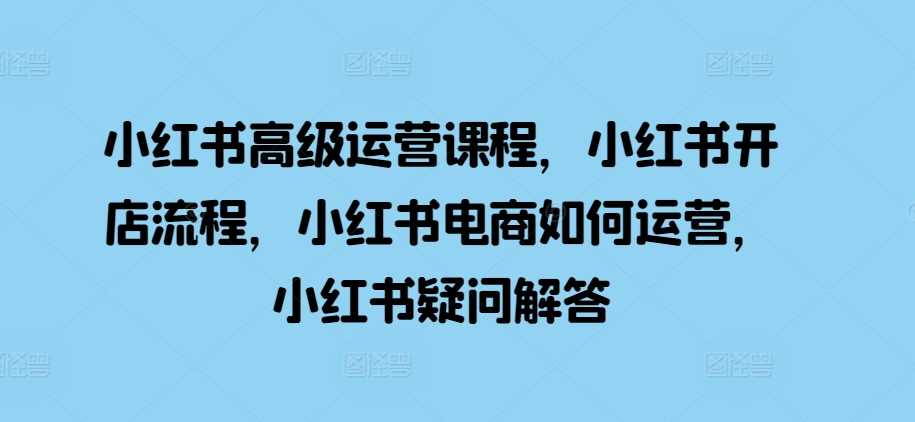 小红书高级运营课程，小红书开店流程，小红书电商如何运营，小红书疑问解答_菜菜笔记