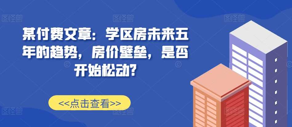 某付费文章：学区房未来五年的趋势，房价壁垒，是否开始松动?_菜菜笔记