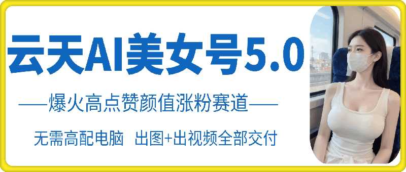 云天AI美女号5.0，爆火高点赞颜值涨粉赛道_菜菜笔记