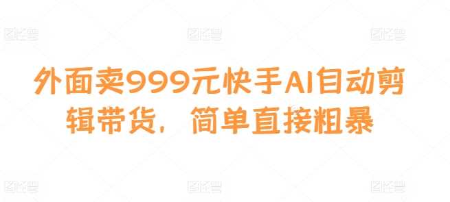 外面卖999元快手AI自动剪辑带货，简单直接粗暴_菜菜笔记