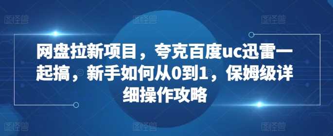 网盘拉新项目，夸克百度uc迅雷一起搞，新手如何从0到1，保姆级详细操作攻略_菜菜笔记