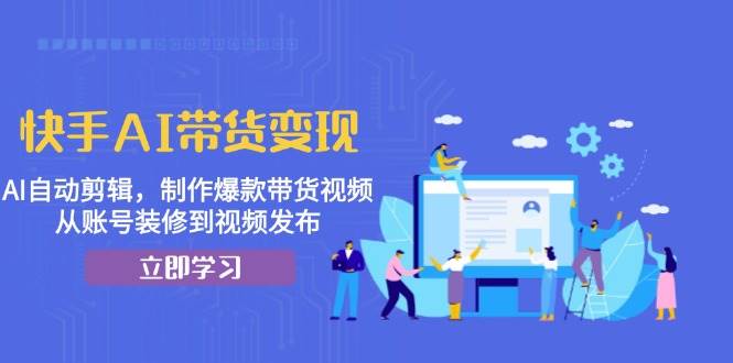 （13312期）快手AI带货变现：AI自动剪辑，制作爆款带货视频，从账号装修到视频发布_菜菜笔记