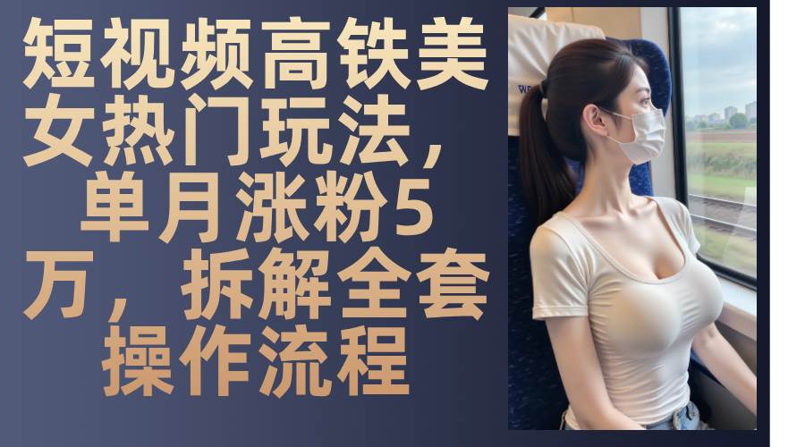 （13318期）短视频高铁美女热门玩法，单月涨粉5万，拆解全套操作流程_菜菜笔记