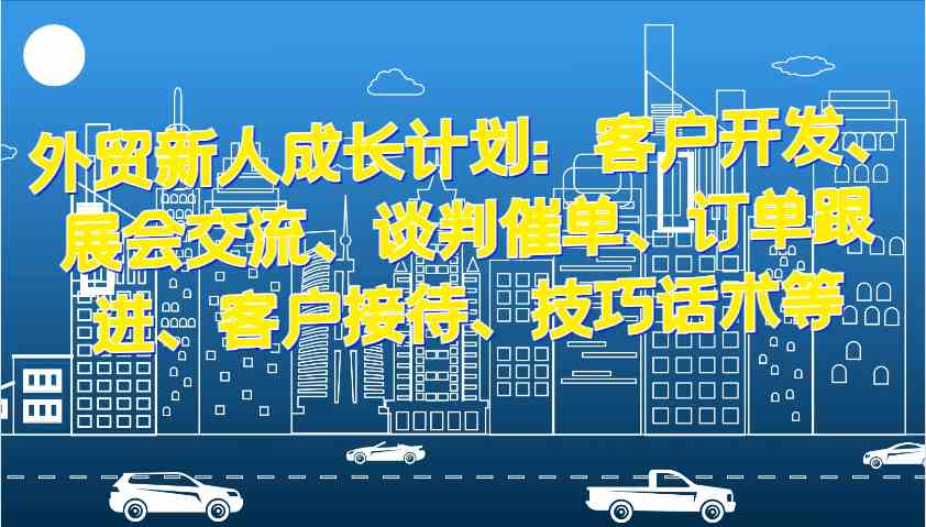 外贸新人成长计划：客户开发、展会交流、谈判催单、订单跟进、客户接待、技巧话术等_菜菜笔记