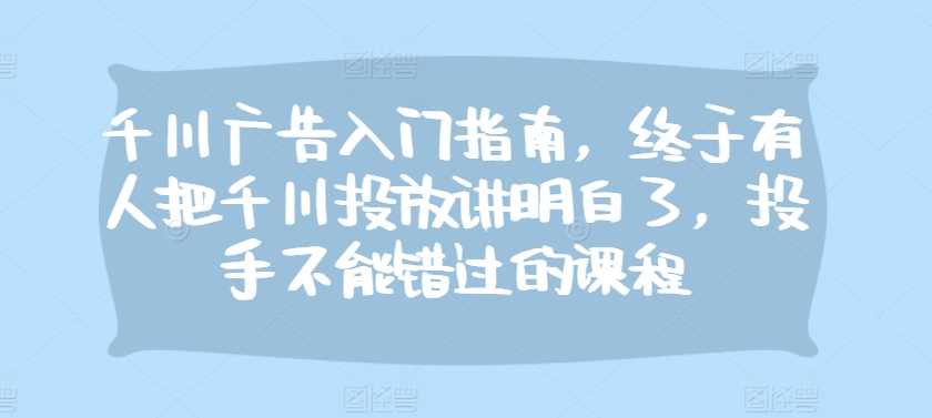 千川广告入门指南，终于有人把千川投放讲明白了，投手不能错过的课程_菜菜笔记