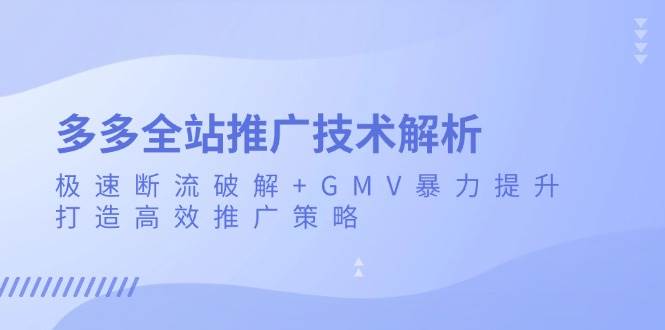 （13417期）多多全站推广技术解析：极速断流破解+GMV暴力提升，打造高效推广策略_菜菜笔记
