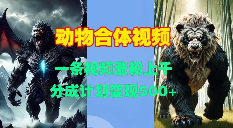 动物合体视频，一条视频涨粉上千，一键生成，分成计划变现5张_菜菜笔记