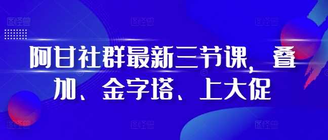 阿甘社群最新三节课，叠加、金字塔、上大促_菜菜笔记