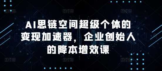 AI思链空间超级个体的变现加速器，企业创始人的降本增效课_菜菜笔记
