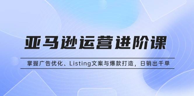 （13517期）亚马逊运营进阶课：掌握广告优化、Listing文案与爆款打造，日销出千单_菜菜笔记