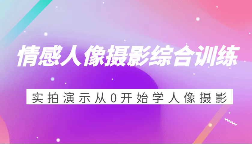 情感人像摄影综合训练，实拍演示从0开始学人像摄影（24节）_菜菜笔记