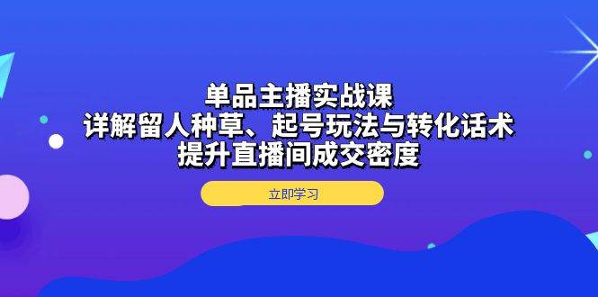 （13546期）单品主播实战课：详解留人种草、起号玩法与转化话术，提升直播间成交密度_菜菜笔记