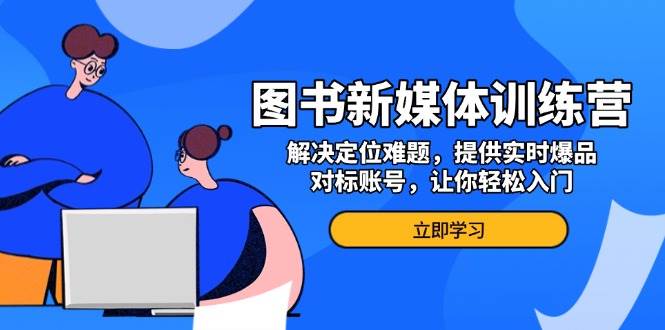 （13550期）图书新媒体训练营，解决定位难题，提供实时爆品、对标账号，让你轻松入门_菜菜笔记