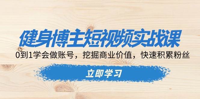 健身博主短视频实战课：0到1学会做账号，挖掘商业价值，快速积累粉丝_菜菜笔记