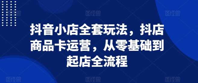 抖音小店全套玩法，抖店商品卡运营，从零基础到起店全流程_菜菜笔记
