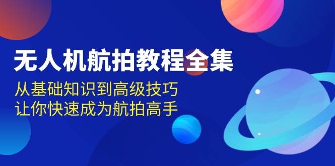 （13596期）无人机-航拍教程全集，从基础知识到高级技巧，让你快速成为航拍高手_菜菜笔记