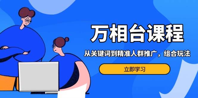 （13595期）万相台课程：从关键词到精准人群推广，组合玩法高效应对多场景电商营销…_菜菜笔记