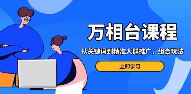 万相台课程：从关键词到精准人群推广，组合玩法高效应对多场景电商营销_菜菜笔记
