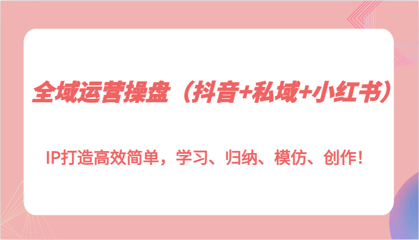 全域运营操盘（抖音+私域+小红书）IP打造高效简单，学习、归纳、模仿、创作！_菜菜笔记