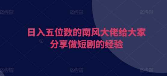 日入五位数的南风大佬给大家分享做短剧的经验_菜菜笔记