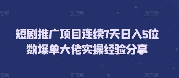 短剧推广项目连续7天日入5位数爆单大佬实操经验分享_菜菜笔记