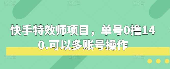 快手特效师项目，单号0撸140，可以多账号操作【揭秘】_菜菜笔记