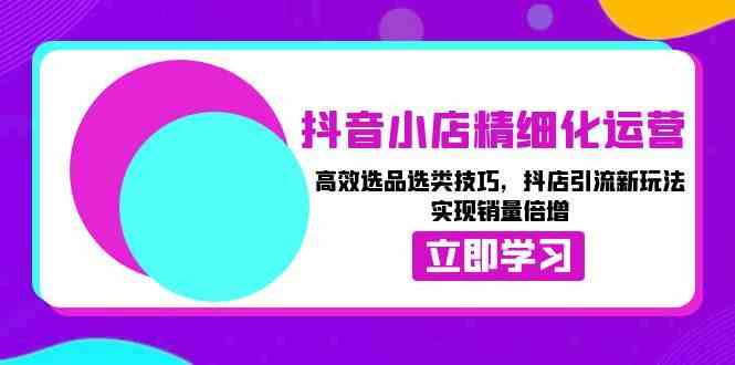 抖音小店精细化运营：高效选品选类技巧，抖店引流新玩法，实现销量倍增_菜菜笔记
