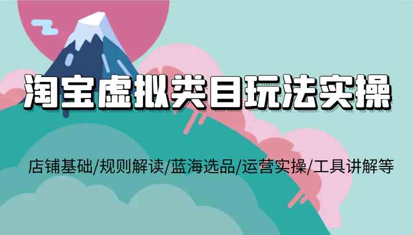 淘宝虚拟类目玩法实操，店铺基础/规则解读/蓝海选品/运营实操/工具讲解等_菜菜笔记