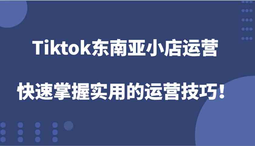 Tiktok东南亚小店运营，快速掌握实用的运营技巧！_菜菜笔记