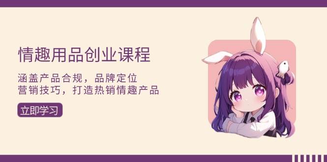 （13682期）情趣用品创业课程：涵盖产品合规，品牌定位，营销技巧，打造热销情趣产品_菜菜笔记