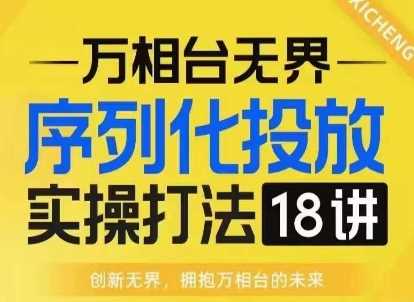 【万相台无界】序列化投放实操18讲线上实战班，淘系电商人的必修课_菜菜笔记
